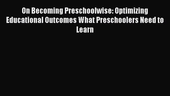 Read On Becoming Preschoolwise: Optimizing Educational Outcomes What Preschoolers Need to Learn