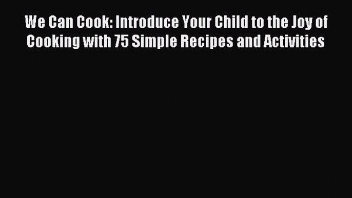 Read We Can Cook: Introduce Your Child to the Joy of Cooking with 75 Simple Recipes and Activities