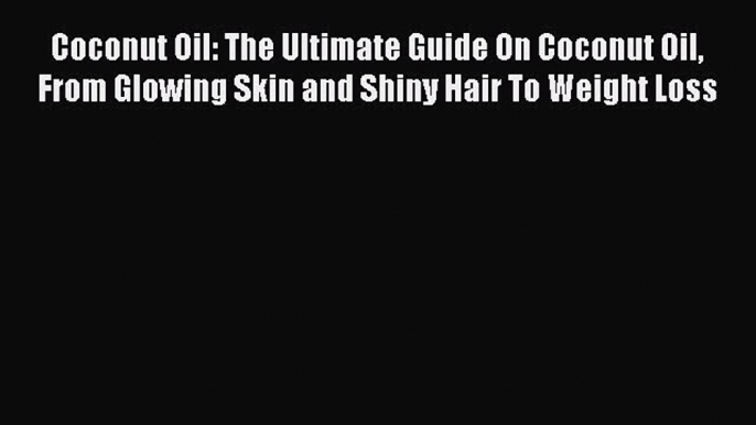 Read Coconut Oil: The Ultimate Guide On Coconut Oil From Glowing Skin and Shiny Hair To Weight