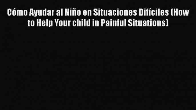 [Read book] Cómo Ayudar al Niño en Situaciones Difíciles (How to Help Your child in Painful