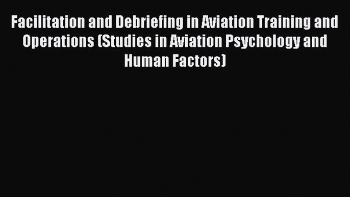 Read Facilitation and Debriefing in Aviation Training and Operations (Studies in Aviation Psychology