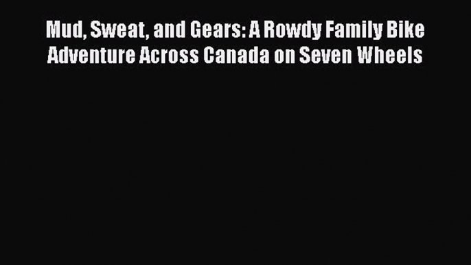 Download Mud Sweat and Gears: A Rowdy Family Bike Adventure Across Canada on Seven Wheels Free