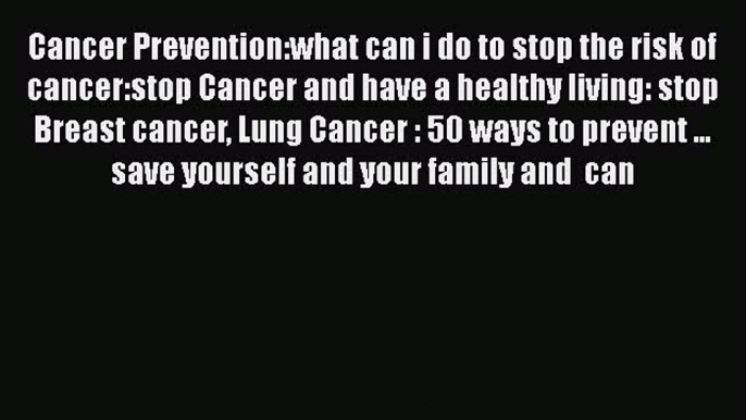 Read Cancer Prevention:what can i do to stop the risk of cancer:stop Cancer and have a healthy