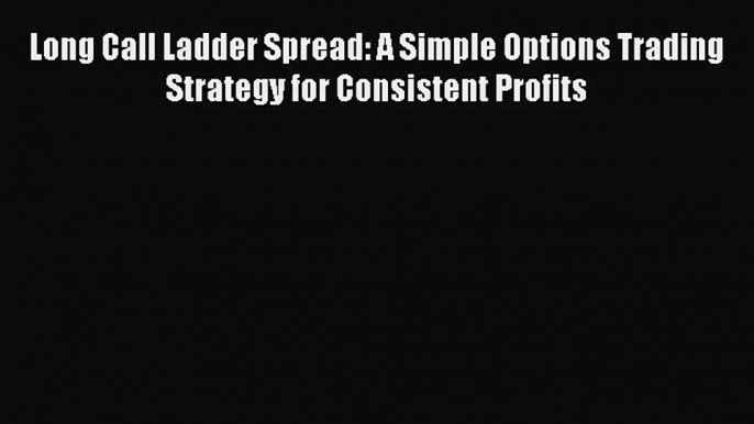 [Read book] Long Call Ladder Spread: A Simple Options Trading Strategy for Consistent Profits