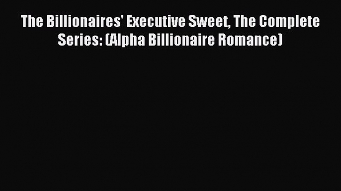 [Read PDF] The Billionaires' Executive Sweet The Complete Series: (Alpha Billionaire Romance)