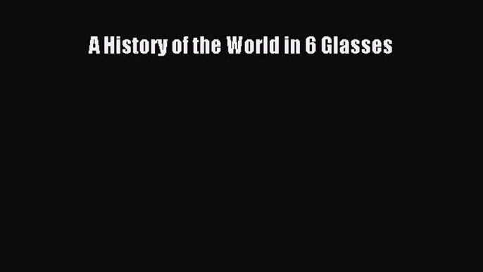 Read A History of the World in 6 Glasses Ebook Free