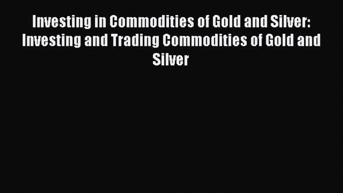 [Read book] Investing in Commodities of Gold and Silver: Investing and Trading Commodities