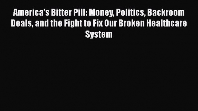 [Read Book] America's Bitter Pill: Money Politics Backroom Deals and the Fight to Fix Our Broken