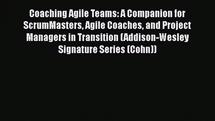 [Read Book] Coaching Agile Teams: A Companion for ScrumMasters Agile Coaches and Project Managers