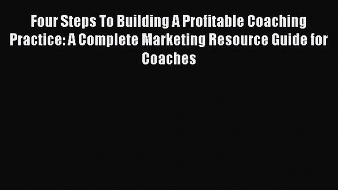 [Read book] Four Steps To Building A Profitable Coaching Practice: A Complete Marketing Resource