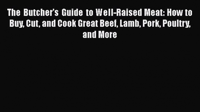 Download The Butcher's Guide to Well-Raised Meat: How to Buy Cut and Cook Great Beef Lamb Pork