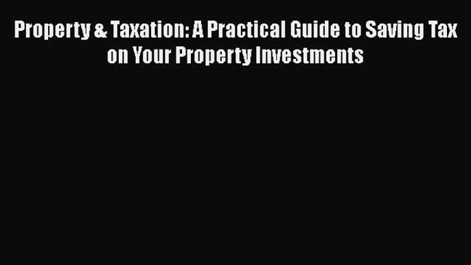 [Read book] Property & Taxation: A Practical Guide to Saving Tax on Your Property Investments