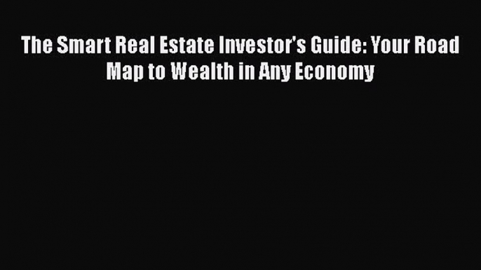 [Read book] The Smart Real Estate Investor's Guide: Your Road Map to Wealth in Any Economy