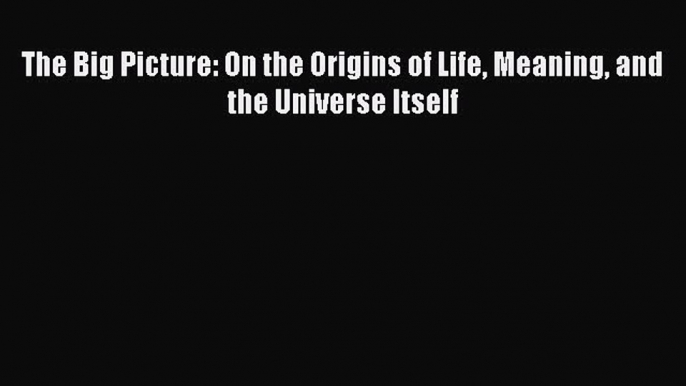 Download The Big Picture: On the Origins of Life Meaning and the Universe Itself Ebook Online