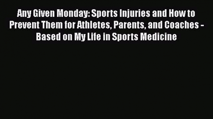 Read Any Given Monday: Sports Injuries and How to Prevent Them for Athletes Parents and Coaches