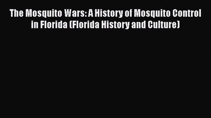 Download The Mosquito Wars: A History of Mosquito Control in Florida (Florida History and Culture)