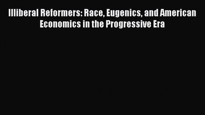 [Read Book] Illiberal Reformers: Race Eugenics and American Economics in the Progressive Era