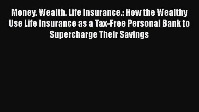 [Read Book] Money. Wealth. Life Insurance.: How the Wealthy Use Life Insurance as a Tax-Free