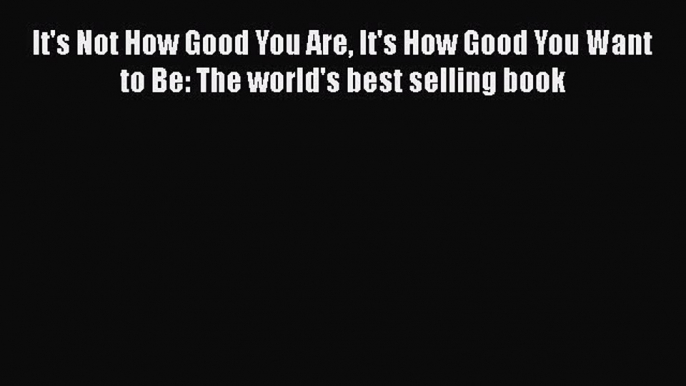 [Read Book] It's Not How Good You Are It's How Good You Want to Be: The world's best selling