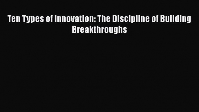 [Read Book] Ten Types of Innovation: The Discipline of Building Breakthroughs  Read Online