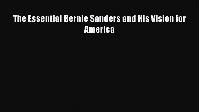 [Read Book] The Essential Bernie Sanders and His Vision for America  EBook