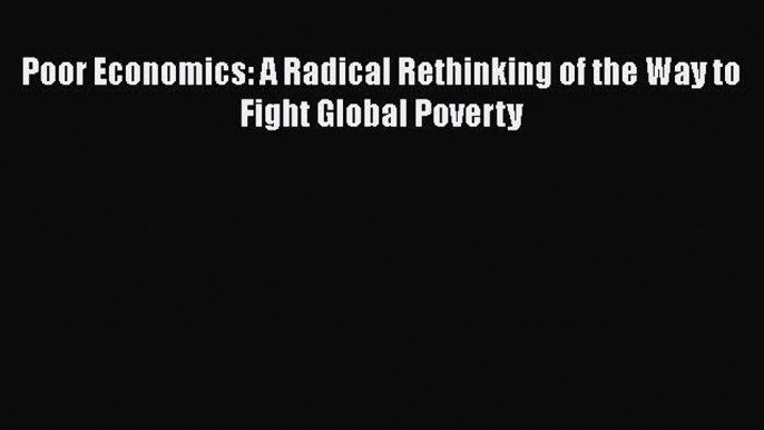 [Read Book] Poor Economics: A Radical Rethinking of the Way to Fight Global Poverty  EBook