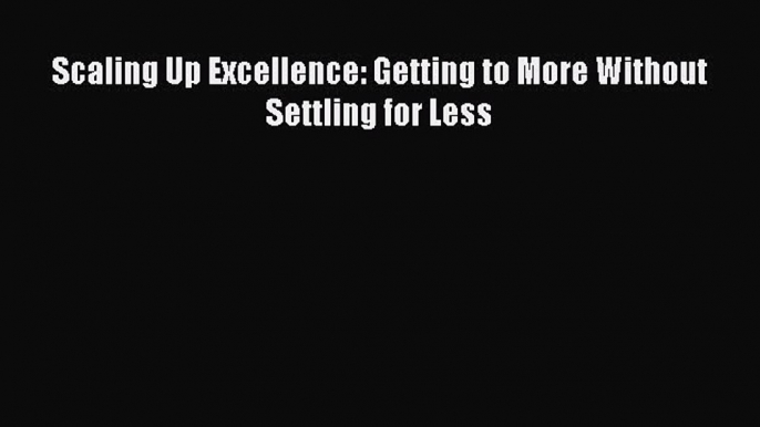 [Read Book] Scaling Up Excellence: Getting to More Without Settling for Less  EBook