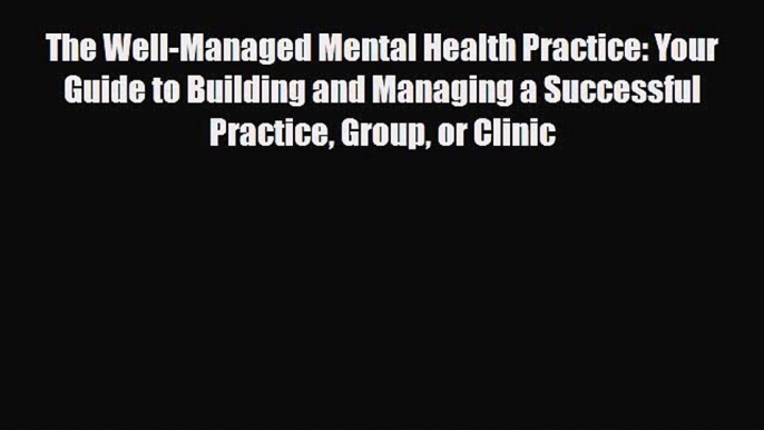 Download ‪The Well-Managed Mental Health Practice: Your Guide to Building and Managing a Successful