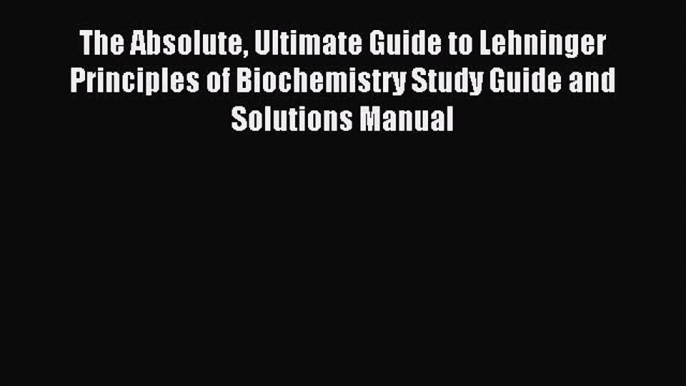 Read The Absolute Ultimate Guide to Lehninger Principles of Biochemistry Study Guide and Solutions