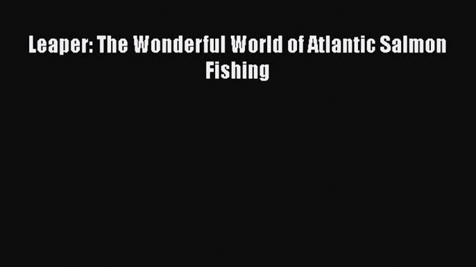 PDF Leaper: The Wonderful World of Atlantic Salmon Fishing Free Books