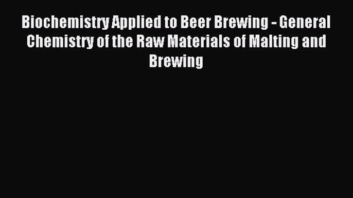 Download Biochemistry Applied to Beer Brewing - General Chemistry of the Raw Materials of Malting