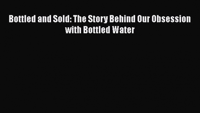 Download Bottled and Sold: The Story Behind Our Obsession with Bottled Water Free Books