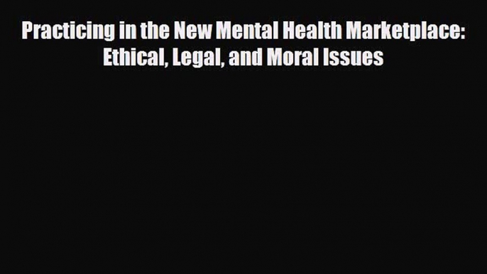 Read ‪Practicing in the New Mental Health Marketplace: Ethical Legal and Moral Issues‬ Ebook