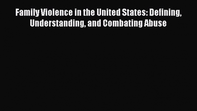 [Read book] Family Violence in the United States: Defining Understanding and Combating Abuse