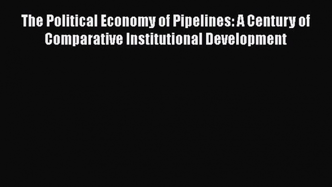 [Read book] The Political Economy of Pipelines: A Century of Comparative Institutional Development