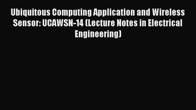 Read Ubiquitous Computing Application and Wireless Sensor: UCAWSN-14 (Lecture Notes in Electrical