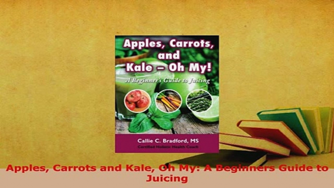 PDF  Apples Carrots and Kale Oh My A Beginners Guide to Juicing PDF Book Free