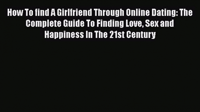 Download How To find A Girlfriend Through Online Dating: The Complete Guide To Finding Love