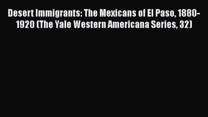 [PDF] Desert Immigrants: The Mexicans of El Paso 1880-1920 (The Yale Western Americana Series