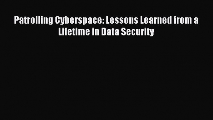 Read Patrolling Cyberspace: Lessons Learned from a Lifetime in Data Security Ebook Free