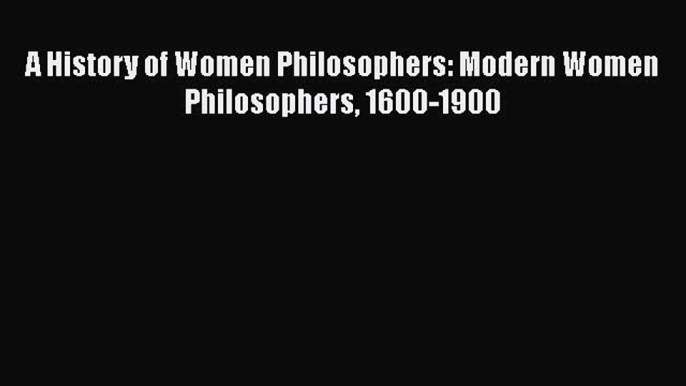 Download A History of Women Philosophers: Modern Women Philosophers 1600-1900 Free Books