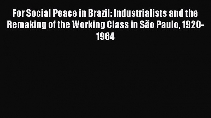 [Read book] For Social Peace in Brazil: Industrialists and the Remaking of the Working Class