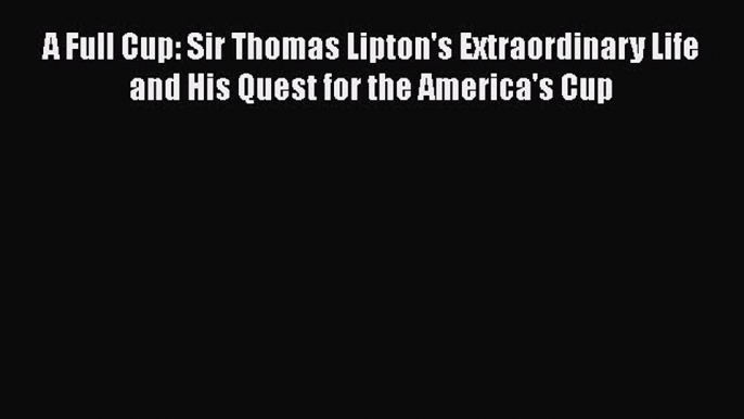 [Read book] A Full Cup: Sir Thomas Lipton's Extraordinary Life and His Quest for the America's