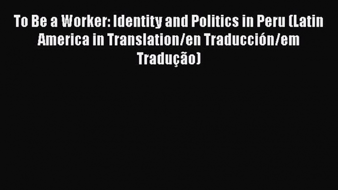 [Read book] To Be a Worker: Identity and Politics in Peru (Latin America in Translation/en