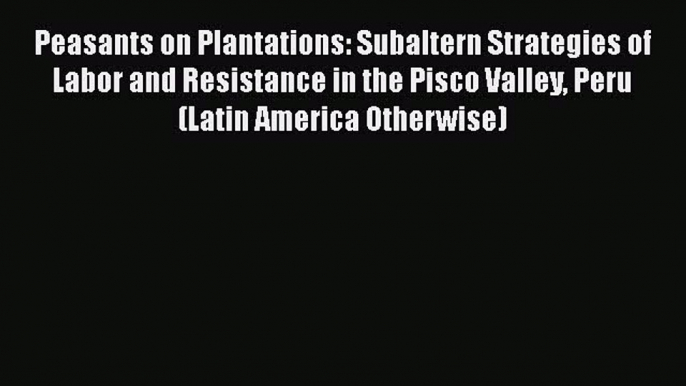 [Read book] Peasants on Plantations: Subaltern Strategies of Labor and Resistance in the Pisco