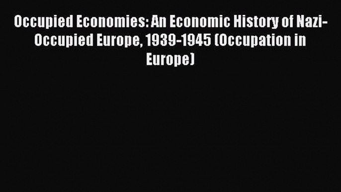 Download Occupied Economies: An Economic History of Nazi-Occupied Europe 1939-1945 (Occupation