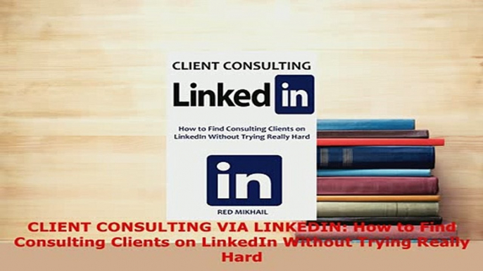 PDF  CLIENT CONSULTING VIA LINKEDIN How to Find Consulting Clients on LinkedIn Without Trying Download Full Ebook