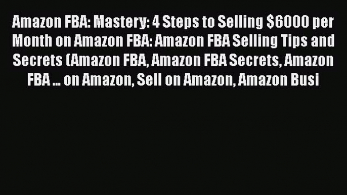 [Read book] Amazon FBA: Mastery: 4 Steps to Selling $6000 per Month on Amazon FBA: Amazon FBA