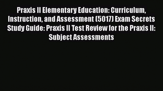 Read Praxis II Elementary Education: Curriculum Instruction and Assessment (5017) Exam Secrets