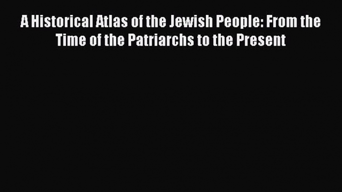 Read A Historical Atlas of the Jewish People: From the Time of the Patriarchs to the Present